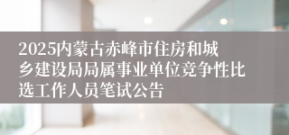 2025内蒙古赤峰市住房和城乡建设局局属事业单位竞争性比选工作人员笔试公告