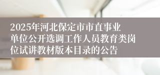 2025年河北保定市市直事业单位公开选调工作人员教育类岗位试讲教材版本目录的公告