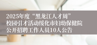 2025年度“黑龙江人才周”校园引才活动绥化市妇幼保健院公开招聘工作人员10人公告