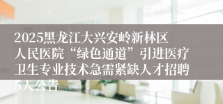 2025黑龙江大兴安岭新林区人民医院“绿色通道”引进医疗卫生专业技术急需紧缺人才招聘5人公告