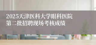 2025天津医科大学眼科医院第二批招聘现场考核成绩