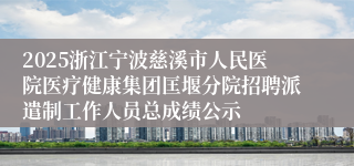 2025浙江宁波慈溪市人民医院医疗健康集团匡堰分院招聘派遣制工作人员总成绩公示