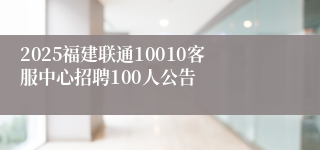 2025福建联通10010客服中心招聘100人公告
