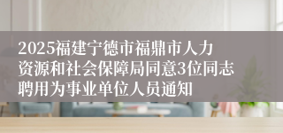 2025福建宁德市福鼎市人力资源和社会保障局同意3位同志聘用为事业单位人员通知