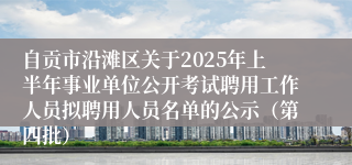 自贡市沿滩区关于2025年上半年事业单位公开考试聘用工作人员拟聘用人员名单的公示（第四批）