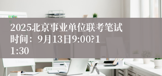 2025北京事业单位联考笔试时间:9月13日9:00?11:30