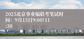 2025北京事业编联考笔试时间：9月13日9:00?11:30