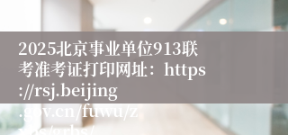 2025北京事业单位913联考准考证打印网址:https://rsj.beijing.gov.cn/fuwu/zxbs/grbs/