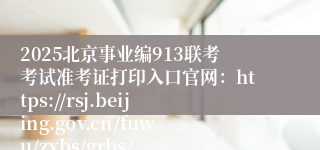 2025北京事业编913联考考试准考证打印入口官网：https://rsj.beijing.gov.cn/fuwu/zxbs/grbs/