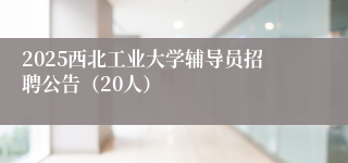 2025西北工业大学辅导员招聘公告（20人）