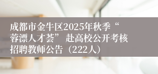 成都市金牛区2025年秋季“蓉漂人才荟” 赴高校公开考核招聘教师公告（222人）