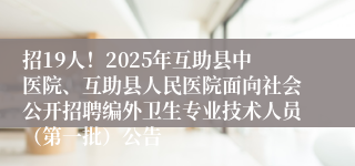 招19人！2025年互助县中医院、互助县人民医院面向社会公开招聘编外卫生专业技术人员（第一批）公告