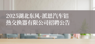 2025湖北东风-派恩汽车铝热交换器有限公司招聘公告