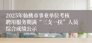 2025年仙桃市事业单位考核聘用服务期满“三支一扶”人员综合成绩公示