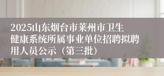 2025山东烟台市莱州市卫生健康系统所属事业单位招聘拟聘用人员公示（第三批）