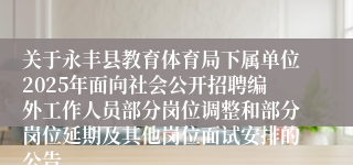 关于永丰县教育体育局下属单位2025年面向社会公开招聘编外工作人员部分岗位调整和部分岗位延期及其他岗位面试安排的公告