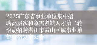 2025广东省事业单位集中招聘高层次和急需紧缺人才第二轮滚动招聘湛江市霞山区属事业单位资格复审公告
