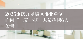 2025重庆九龙坡区事业单位面向“三支一扶”人员招聘6人公告