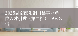 2025湖南邵阳洞口县事业单位人才引进（第二批）19人公告
