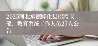 2025河北承德隆化县招聘卫健、教育系统工作人员27人公告