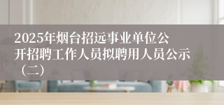 2025年烟台招远事业单位公开招聘工作人员拟聘用人员公示（二）