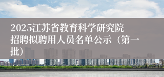 2025江苏省教育科学研究院招聘拟聘用人员名单公示（第一批）