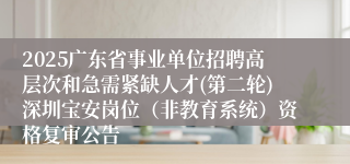 2025广东省事业单位招聘高层次和急需紧缺人才(第二轮)深圳宝安岗位（非教育系统）资格复审公告