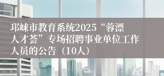 邛崃市教育系统2025“蓉漂人才荟”专场招聘事业单位工作人员的公告（10人）
