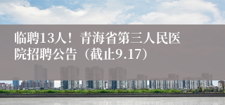 临聘13人!青海省第三人民医院招聘公告(截止9.17)