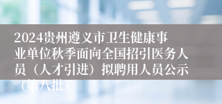 2024贵州遵义市卫生健康事业单位秋季面向全国招引医务人员（人才引进）拟聘用人员公示（第八批）