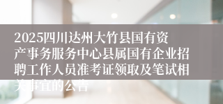 2025四川达州大竹县国有资产事务服务中心县属国有企业招聘工作人员准考证领取及笔试相关事宜的公告