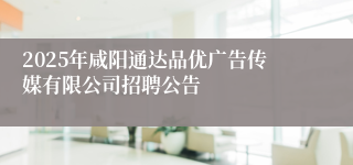 2025年咸阳通达品优广告传媒有限公司招聘公告