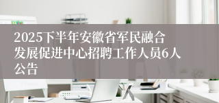 2025下半年安徽省军民融合发展促进中心招聘工作人员6人公告