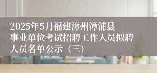 2025年5月福建漳州漳浦县事业单位考试招聘工作人员拟聘人员名单公示（三）
