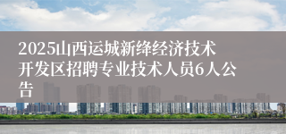 2025山西运城新绛经济技术开发区招聘专业技术人员6人公告