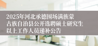 2025年河北承德围场满族蒙古族自治县公开选聘硕士研究生以上工作人员递补公告