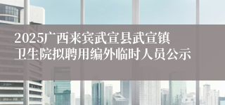 2025广西来宾武宣县武宣镇卫生院拟聘用编外临时人员公示