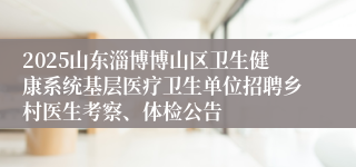 2025山东淄博博山区卫生健康系统基层医疗卫生单位招聘乡村医生考察、体检公告