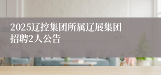 2025辽控集团所属辽展集团招聘2人公告