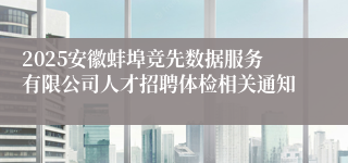 2025安徽蚌埠竞先数据服务有限公司人才招聘体检相关通知