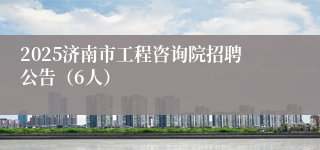 2025济南市工程咨询院招聘公告（6人）