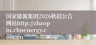 国家能源集团2026秋招公告网站http://zhaopin.chnenergy.com.cn
