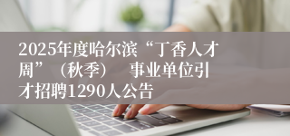 2025年度哈尔滨“丁香人才周”（秋季）   事业单位引才招聘1290人公告