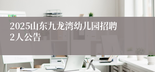 2025山东九龙湾幼儿园招聘2人公告