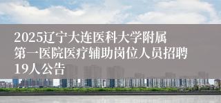 2025辽宁大连医科大学附属第一医院医疗辅助岗位人员招聘19人公告