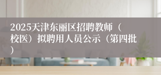 2025天津东丽区招聘教师（校医）拟聘用人员公示（第四批）