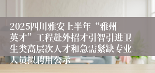 2025四川雅安上半年“雅州英才”工程赴外招才引智引进卫生类高层次人才和急需紧缺专业人员拟聘用公示
