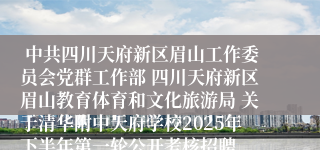  中共四川天府新区眉山工作委员会党群工作部 四川天府新区眉山教育体育和文化旅游局 关于清华附中天府学校2025年下半年第一轮公开考核招聘