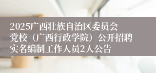 2025广西壮族自治区委员会党校（广西行政学院）公开招聘实名编制工作人员2人公告