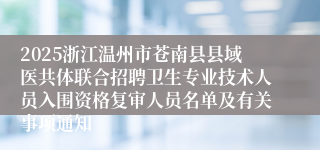 2025浙江温州市苍南县县域医共体联合招聘卫生专业技术人员入围资格复审人员名单及有关事项通知